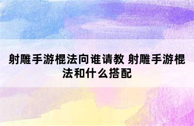 射雕手游棍法向谁请教 射雕手游棍法和什么搭配